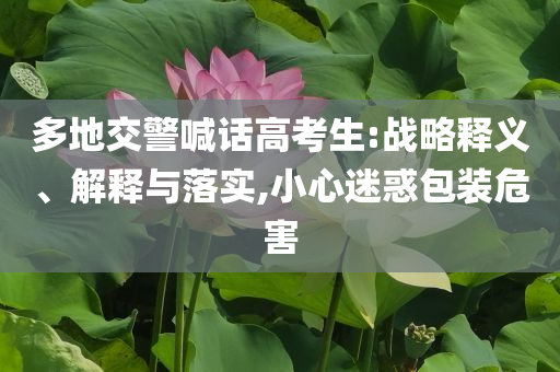 多地交警喊話高考生:戰略釋義、解釋與落實,小心迷惑包裝危害