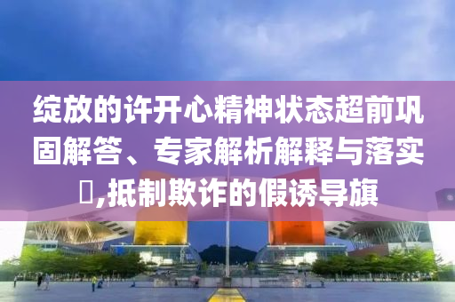 綻放的許開心精神狀態超前鞏固解答、專家解析解釋與落實?,抵制欺詐的假誘導旗