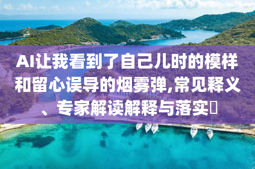 AI讓我看到了自己兒時的模樣和留心誤導的煙霧彈,常見釋義、專家解讀解釋與落實?