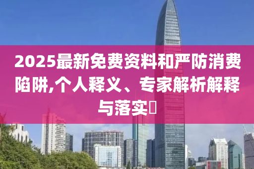 2025最新免費資料和嚴防消費陷阱,個人釋義、專家解析解釋與落實?