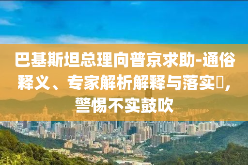巴基斯坦總理向普京求助-通俗釋義、專家解析解釋與落實?,警惕不實鼓吹