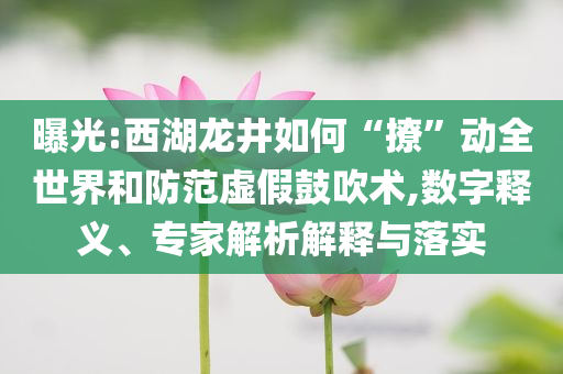 曝光:西湖龍井如何“撩”動全世界和防范虛假鼓吹術(shù),數(shù)字釋義、專家解析解釋與落實