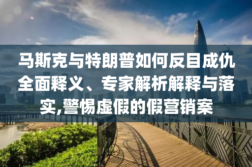 馬斯克與特朗普如何反目成仇全面釋義、專家解析解釋與落實,警惕虛假的假營銷案