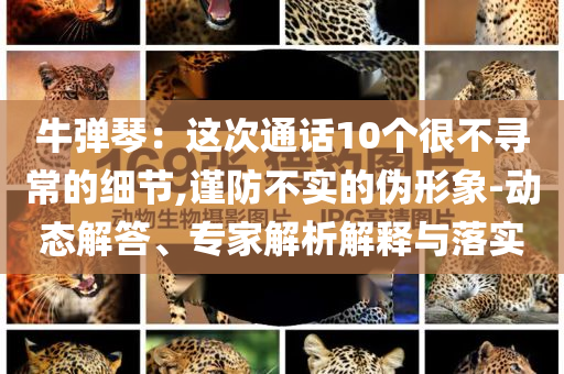 牛彈琴：這次通話10個很不尋常的細節(jié),謹防不實的偽形象-動態(tài)解答、專家解析解釋與落實