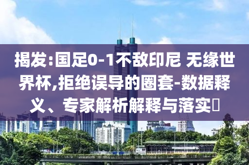 揭發(fā):國足0-1不敵印尼 無緣世界杯,拒絕誤導(dǎo)的圈套-數(shù)據(jù)釋義、專家解析解釋與落實?