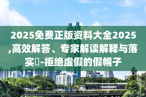 2025免費正版資料大全2025,高效解答、專家解讀解釋與落實?-拒絕虛假的假幌子