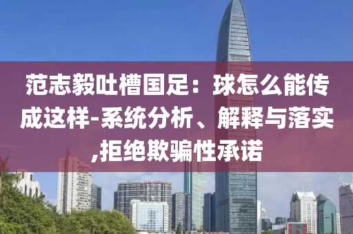 范志毅吐槽國足：球怎么能傳成這樣-系統(tǒng)分析、解釋與落實,拒絕欺騙性承諾