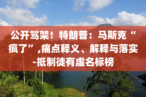 公開罵架！特朗普：馬斯克“瘋了”,痛點(diǎn)釋義、解釋與落實(shí)-抵制徒有虛名標(biāo)榜