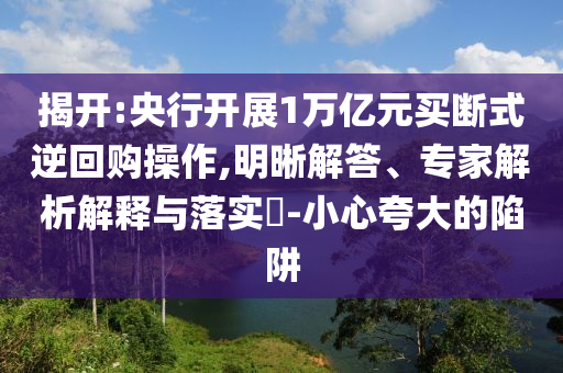 揭開:央行開展1萬億元買斷式逆回購操作,明晰解答、專家解析解釋與落實?-小心夸大的陷阱