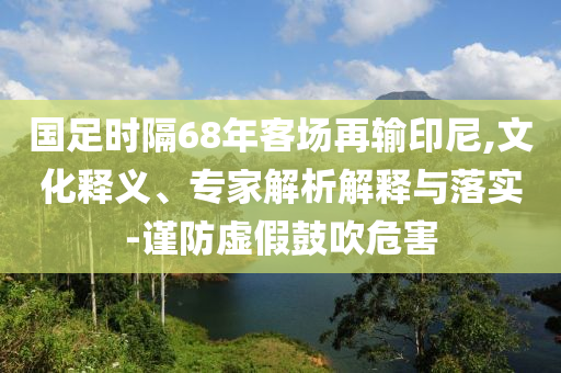 國足時(shí)隔68年客場(chǎng)再輸印尼,文化釋義、專家解析解釋與落實(shí)-謹(jǐn)防虛假鼓吹危害