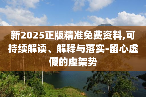 新2025正版精準免費資料,可持續解讀、解釋與落實-留心虛假的虛架勢