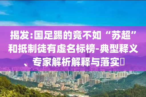 揭發:國足踢的竟不如“蘇超”和抵制徒有虛名標榜-典型釋義、專家解析解釋與落實?