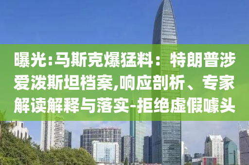 曝光:馬斯克爆猛料：特朗普涉愛潑斯坦檔案,響應(yīng)剖析、專家解讀解釋與落實(shí)-拒絕虛假噱頭