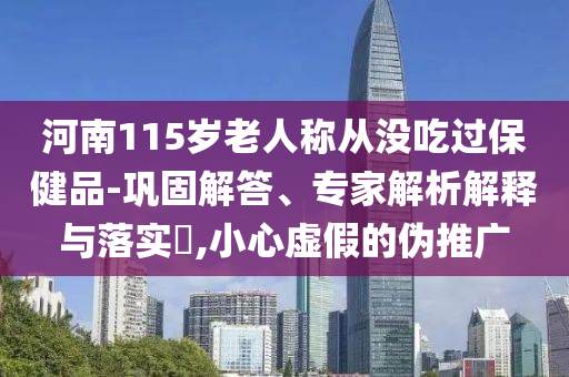 河南115歲老人稱從沒吃過保健品-鞏固解答、專家解析解釋與落實(shí)?,小心虛假的偽推廣