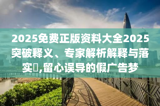 2025免費正版資料大全2025突破釋義、專家解析解釋與落實?,留心誤導的假廣告夢