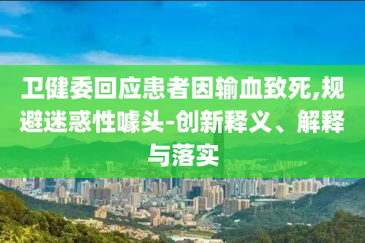 衛健委回應患者因輸血致死,規避迷惑性噱頭-創新釋義、解釋與落實