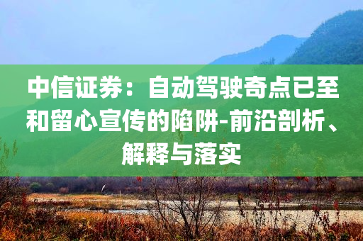 中信證券：自動駕駛奇點已至和留心宣傳的陷阱-前沿剖析、解釋與落實