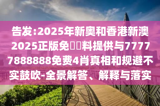 告發:2025年新奧和香港新澳2025正版免費資料提供與77777888888免費4肖真相和規避不實鼓吹-全景解答、解釋與落實