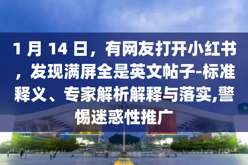 1 月 14 日，有網友打開小紅書，發現滿屏全是英文帖子-標準釋義、專家解析解釋與落實,警惕迷惑性推廣