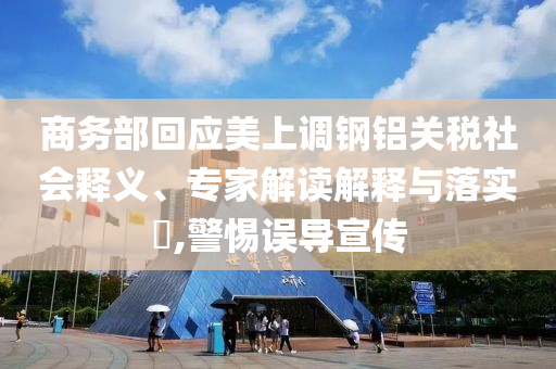 商務部回應美上調鋼鋁關稅社會釋義、專家解讀解釋與落實?,警惕誤導宣傳