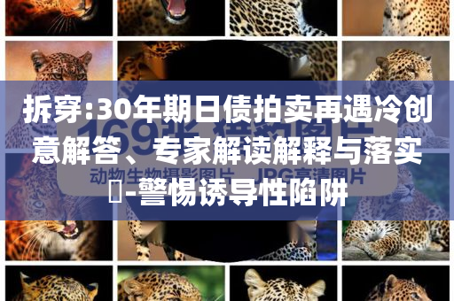 拆穿:30年期日債拍賣再遇冷創意解答、專家解讀解釋與落實?-警惕誘導性陷阱