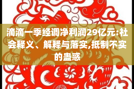 滴滴一季經調凈利潤29億元:社會釋義、解釋與落實,抵制不實的蠱惑