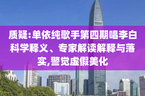 質疑:單依純歌手第四期唱李白科學釋義、專家解讀解釋與落實,警覺虛假美化