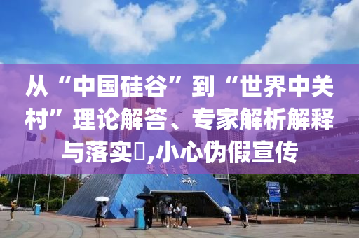 從“中國硅谷”到“世界中關村”理論解答、專家解析解釋與落實?,小心偽假宣傳