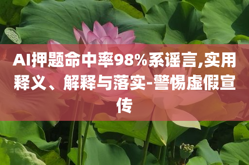 AI押題命中率98%系謠言,實用釋義、解釋與落實-警惕虛假宣傳