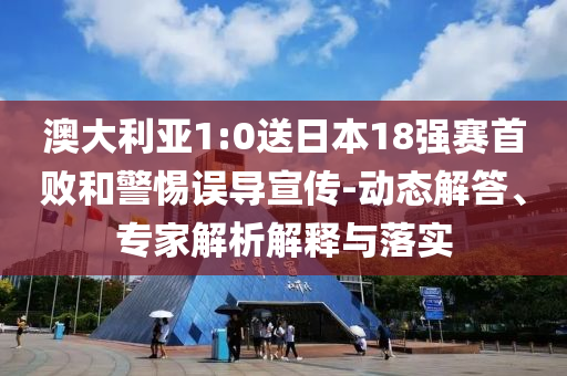 澳大利亞1:0送日本18強賽首敗和警惕誤導宣傳-動態解答、專家解析解釋與落實