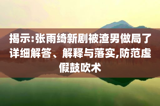 揭示:張雨綺新劇被渣男做局了詳細(xì)解答、解釋與落實(shí),防范虛假鼓吹術(shù)