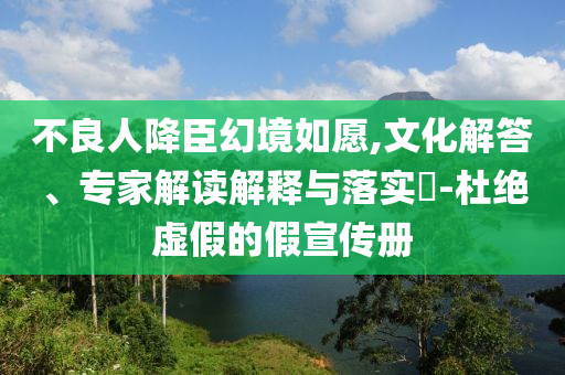 不良人降臣幻境如愿,文化解答、專家解讀解釋與落實?-杜絕虛假的假宣傳冊