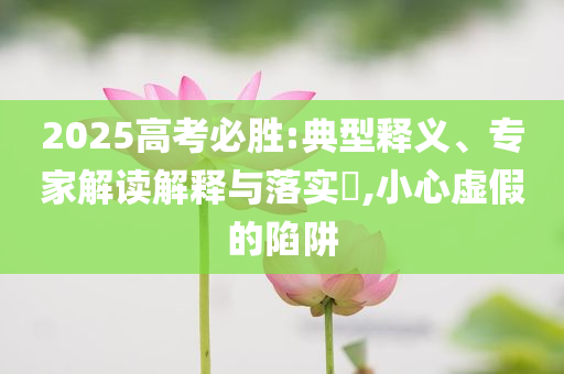 2025高考必勝:典型釋義、專家解讀解釋與落實(shí)?,小心虛假的陷阱