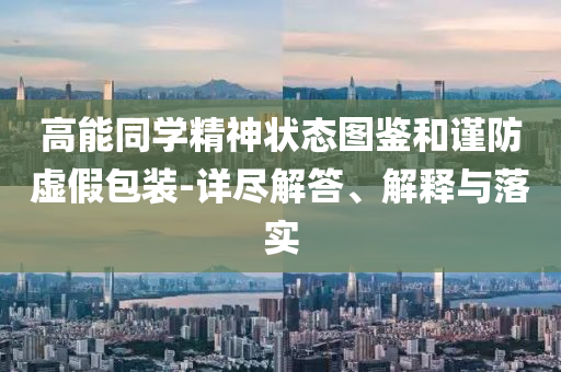 高能同學(xué)精神狀態(tài)圖鑒和謹(jǐn)防虛假包裝-詳盡解答、解釋與落實(shí)