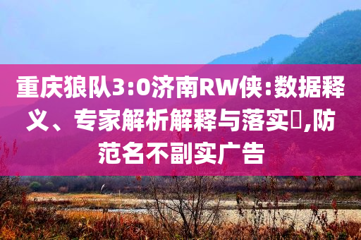 重慶狼隊3:0濟南RW俠:數據釋義、專家解析解釋與落實?,防范名不副實廣告