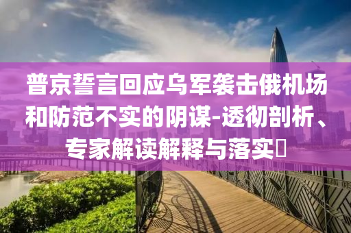 普京誓言回應(yīng)烏軍襲擊俄機(jī)場(chǎng)和防范不實(shí)的陰謀-透徹剖析、專家解讀解釋與落實(shí)?