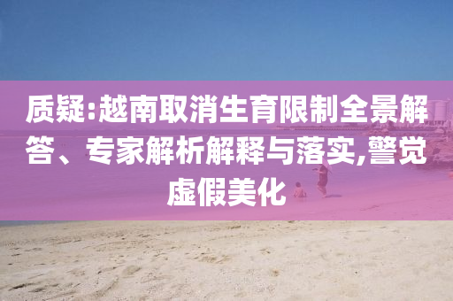 質疑:越南取消生育限制全景解答、專家解析解釋與落實,警覺虛假美化
