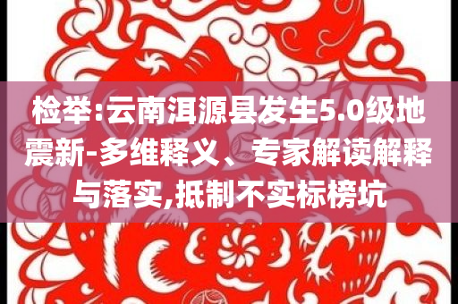 檢舉:云南洱源縣發生5.0級地震新-多維釋義、專家解讀解釋與落實,抵制不實標榜坑