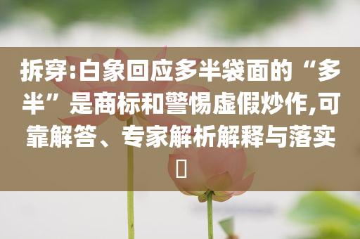 拆穿:白象回應多半袋面的“多半”是商標和警惕虛假炒作,可靠解答、專家解析解釋與落實?