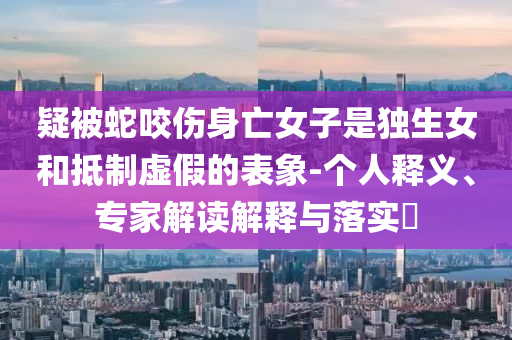 疑被蛇咬傷身亡女子是獨生女和抵制虛假的表象-個人釋義、專家解讀解釋與落實?