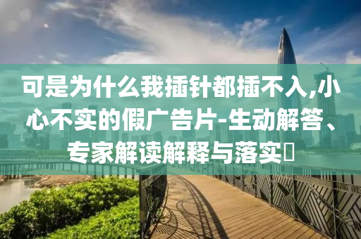 可是為什么我插針都插不入,小心不實的假廣告片-生動解答、專家解讀解釋與落實?