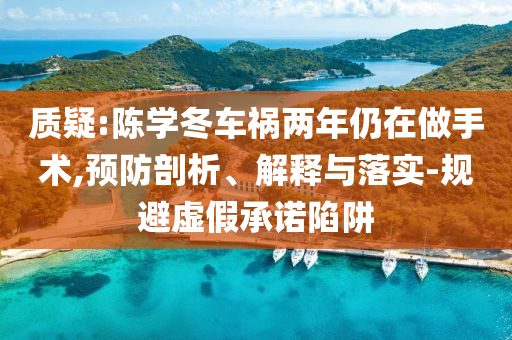 質疑:陳學冬車禍兩年仍在做手術,預防剖析、解釋與落實-規避虛假承諾陷阱