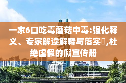 一家6口吃毒蘑菇中毒:強化釋義、專家解讀解釋與落實?,杜絕虛假的假宣傳冊