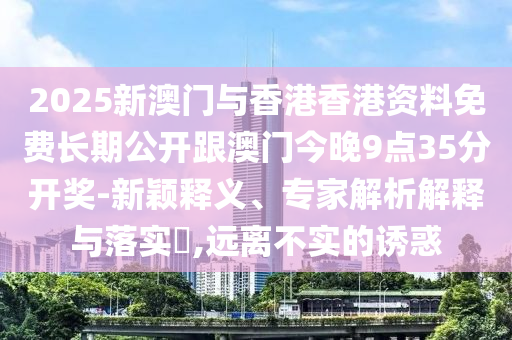 2025新澳門與香港香港資料免費長期公開跟澳門今晚9點35分開獎-新穎釋義、專家解析解釋與落實?,遠離不實的誘惑