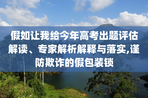 假如讓我給今年高考出題評估解讀、專家解析解釋與落實,謹防欺詐的假包裝鎖