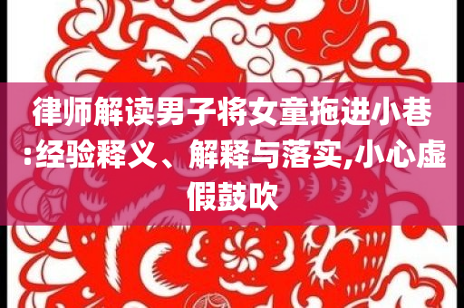 律師解讀男子將女童拖進小巷:經驗釋義、解釋與落實,小心虛假鼓吹