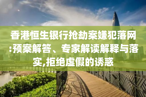 香港恒生銀行搶劫案嫌犯落網:預案解答、專家解讀解釋與落實,拒絕虛假的誘惑