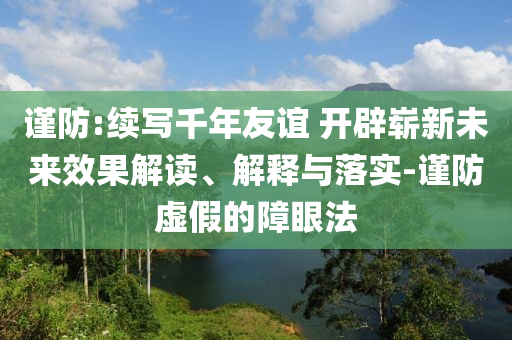 謹防:續寫千年友誼 開辟嶄新未來效果解讀、解釋與落實-謹防虛假的障眼法