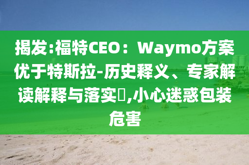 揭發(fā):福特CEO：Waymo方案優(yōu)于特斯拉-歷史釋義、專家解讀解釋與落實(shí)?,小心迷惑包裝危害
