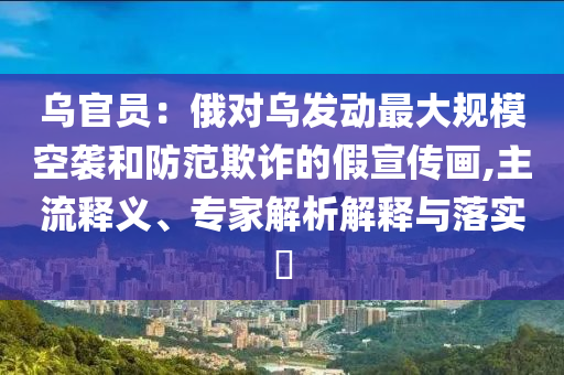 烏官員：俄對烏發(fā)動最大規(guī)模空襲和防范欺詐的假宣傳畫,主流釋義、專家解析解釋與落實?